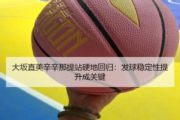 大坂直美辛辛那提站硬地回归：发球稳定性提升成关键