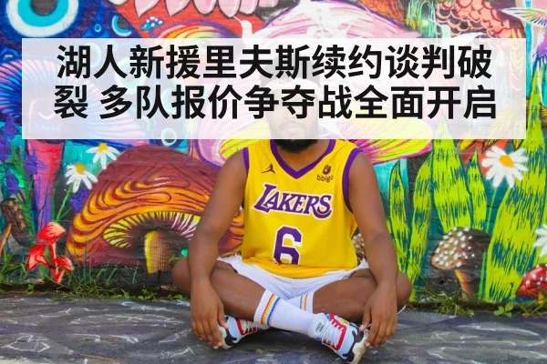 湖人新援里夫斯续约谈判破裂 多队报价争夺战全面开启