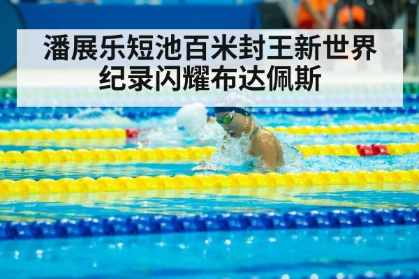 潘展乐短池百米封王新世界纪录闪耀布达佩斯